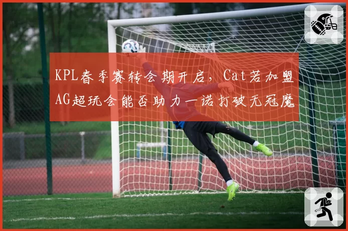 KPL春季赛转会期开启,Cat若加盟AG超玩会能否助力一诺打破无冠魔咒?