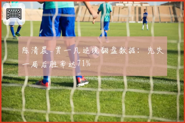 陈清晨_贾一凡逆境翻盘数据：先失一局后胜率达71%