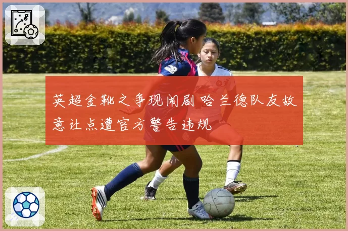 英超金靴之争现闹剧 哈兰德队友故意让点遭官方警告违规