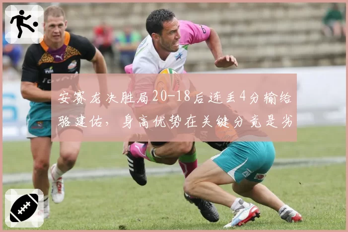 安赛龙决胜局20-18后连丢4分输给骆建佑，身高优势在关键分竟是劣势？