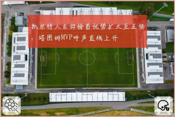 凯尔特人东部榜首优势扩大至五场,塔图姆MVP呼声直线上升