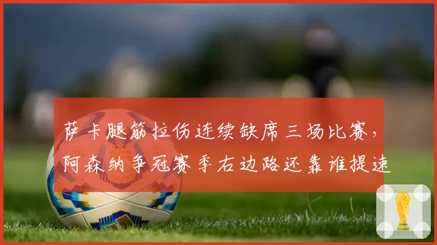 萨卡腿筋拉伤连续缺席三场比赛,阿森纳争冠赛季右边路还靠谁提速?