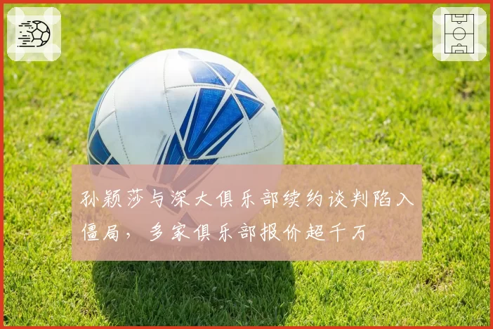 孙颖莎与深大俱乐部续约谈判陷入僵局,多家俱乐部报价超千万