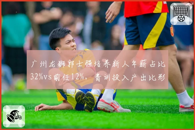 广州龙狮郭士强培养新人年薪占比32%vs前任12%,青训投入产出比形成反差