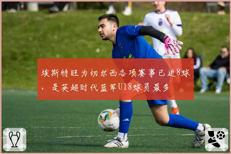 埃斯特旺为切尔西各项赛事已进8球，是英超时代蓝军U18球员最多