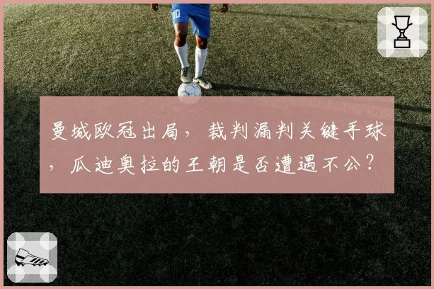 曼城欧冠出局,裁判漏判关键手球,瓜迪奥拉的王朝是否遭遇不公?