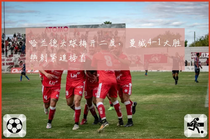 哈兰德头球梅开二度，曼城4-1大胜热刺紧追榜首