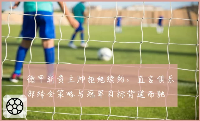 德甲新贵主帅拒绝续约，直言俱乐部转会策略与冠军目标背道而驰