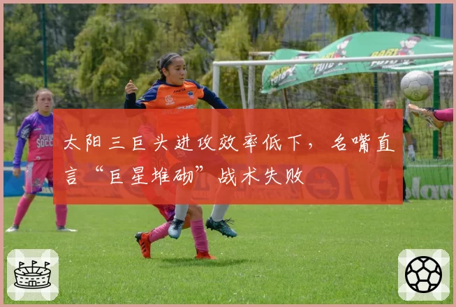 太阳三巨头进攻效率低下，名嘴直言“巨星堆砌”战术失败