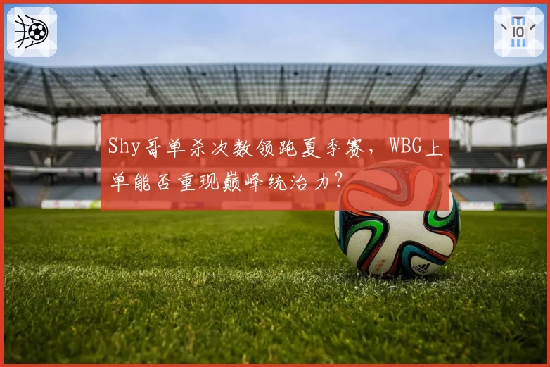 Shy哥单杀次数领跑夏季赛,WBG上单能否重现巅峰统治力?